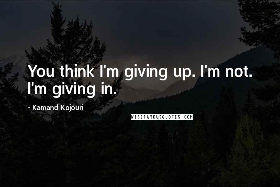 Kamand Kojouri Quotes: You think I'm giving up. I'm not. I'm giving in.