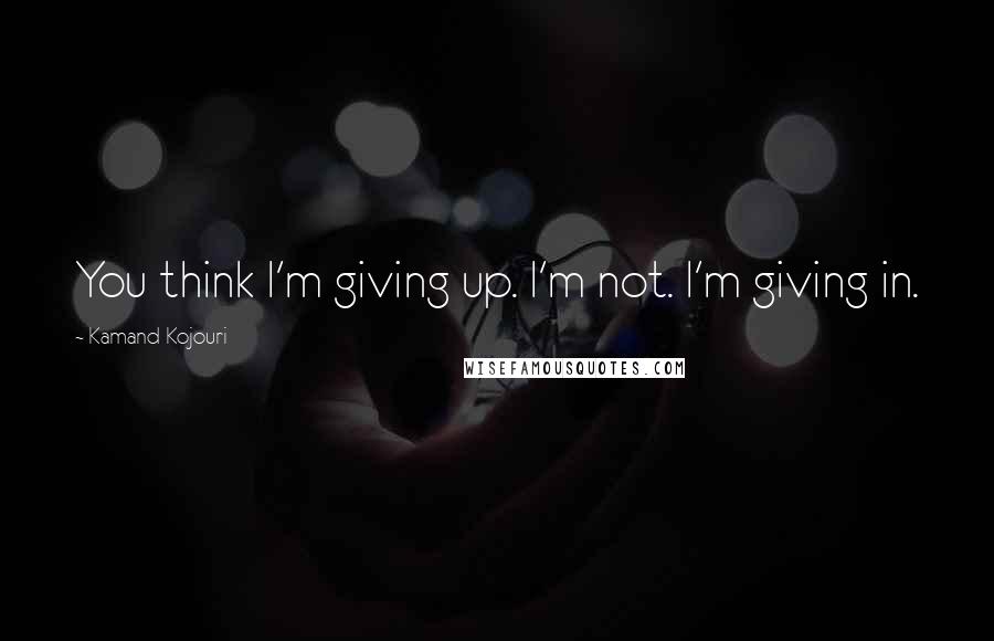 Kamand Kojouri Quotes: You think I'm giving up. I'm not. I'm giving in.