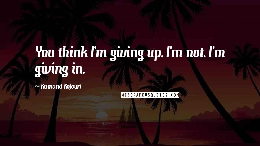 Kamand Kojouri Quotes: You think I'm giving up. I'm not. I'm giving in.