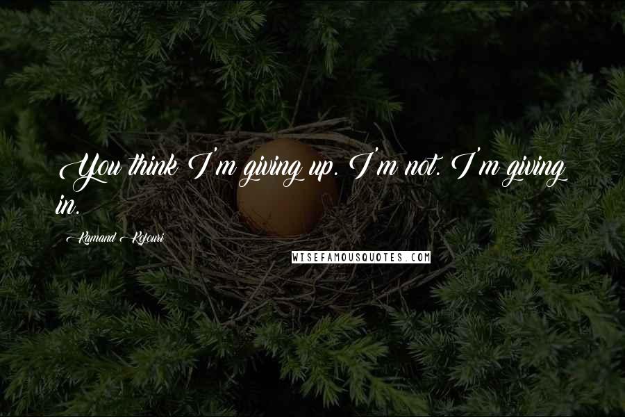 Kamand Kojouri Quotes: You think I'm giving up. I'm not. I'm giving in.