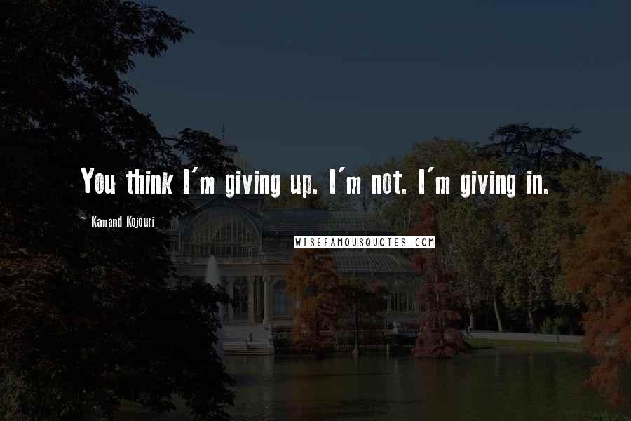 Kamand Kojouri Quotes: You think I'm giving up. I'm not. I'm giving in.