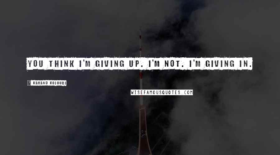 Kamand Kojouri Quotes: You think I'm giving up. I'm not. I'm giving in.