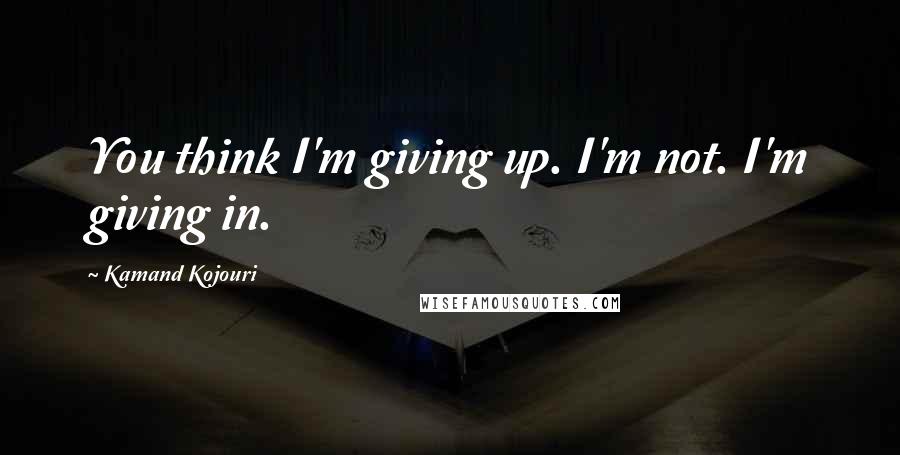 Kamand Kojouri Quotes: You think I'm giving up. I'm not. I'm giving in.