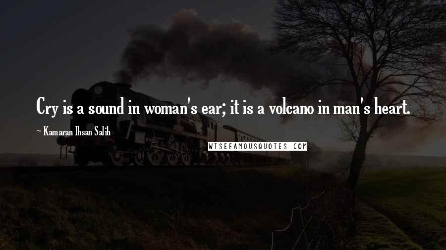 Kamaran Ihsan Salih Quotes: Cry is a sound in woman's ear; it is a volcano in man's heart.