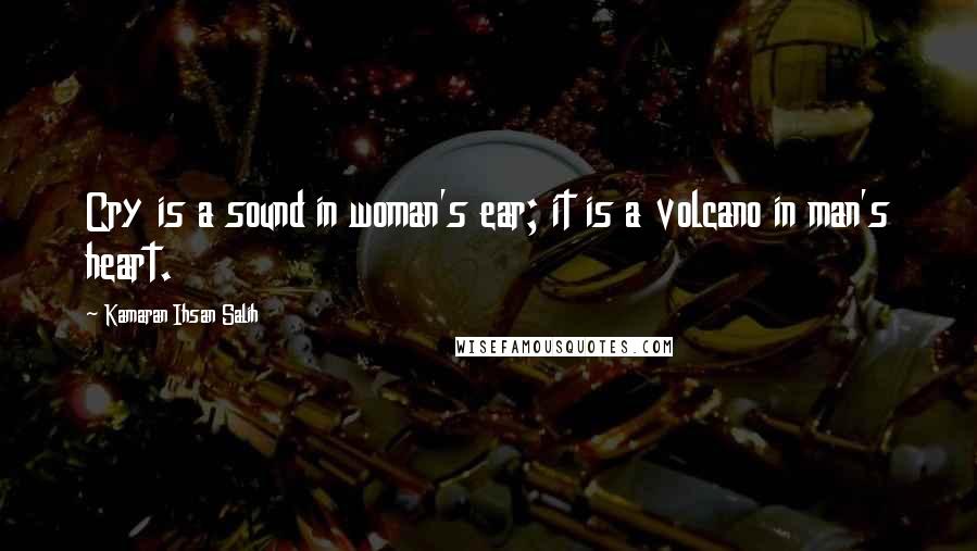 Kamaran Ihsan Salih Quotes: Cry is a sound in woman's ear; it is a volcano in man's heart.