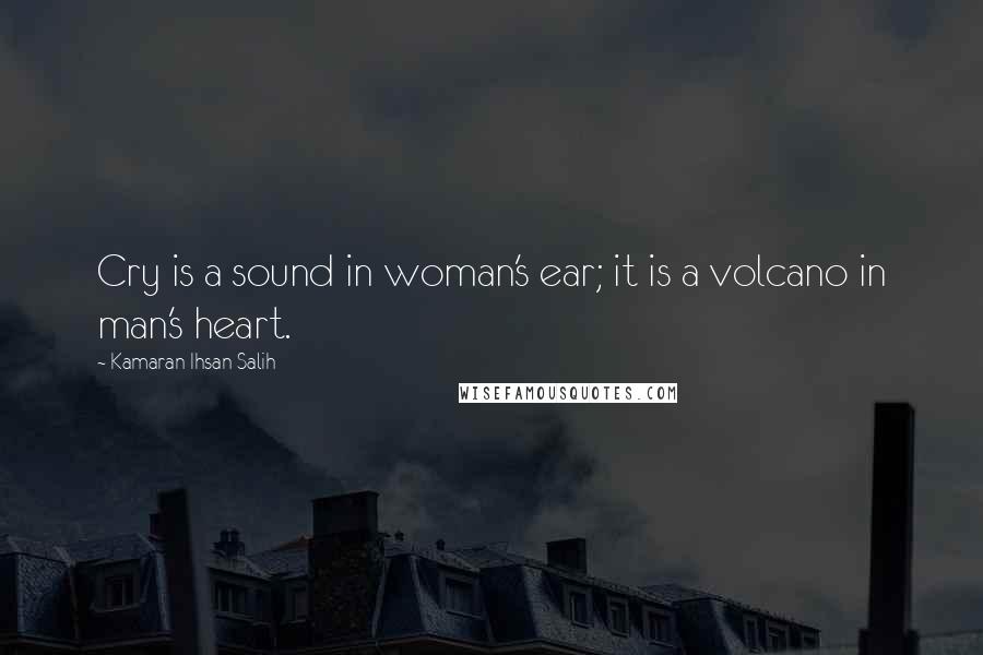 Kamaran Ihsan Salih Quotes: Cry is a sound in woman's ear; it is a volcano in man's heart.