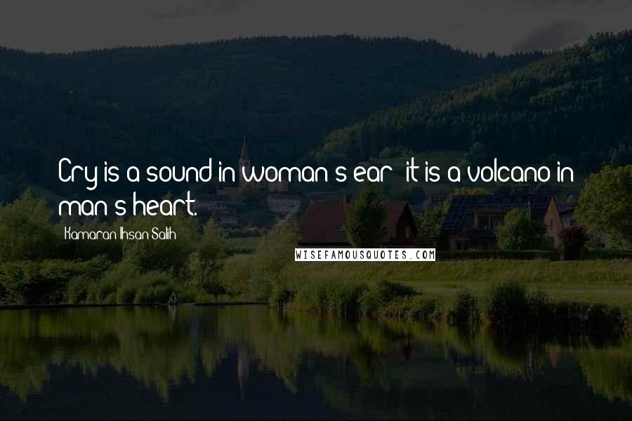 Kamaran Ihsan Salih Quotes: Cry is a sound in woman's ear; it is a volcano in man's heart.