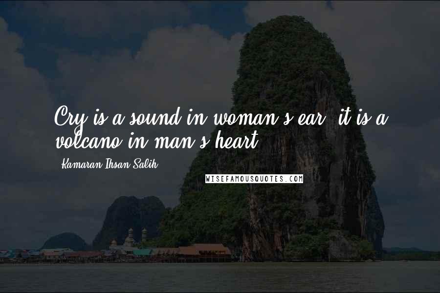 Kamaran Ihsan Salih Quotes: Cry is a sound in woman's ear; it is a volcano in man's heart.