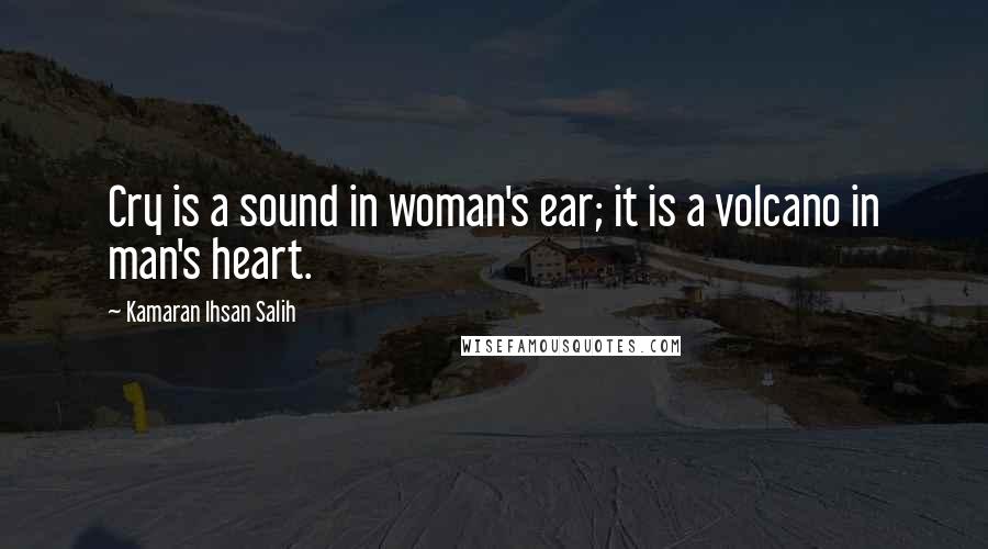 Kamaran Ihsan Salih Quotes: Cry is a sound in woman's ear; it is a volcano in man's heart.