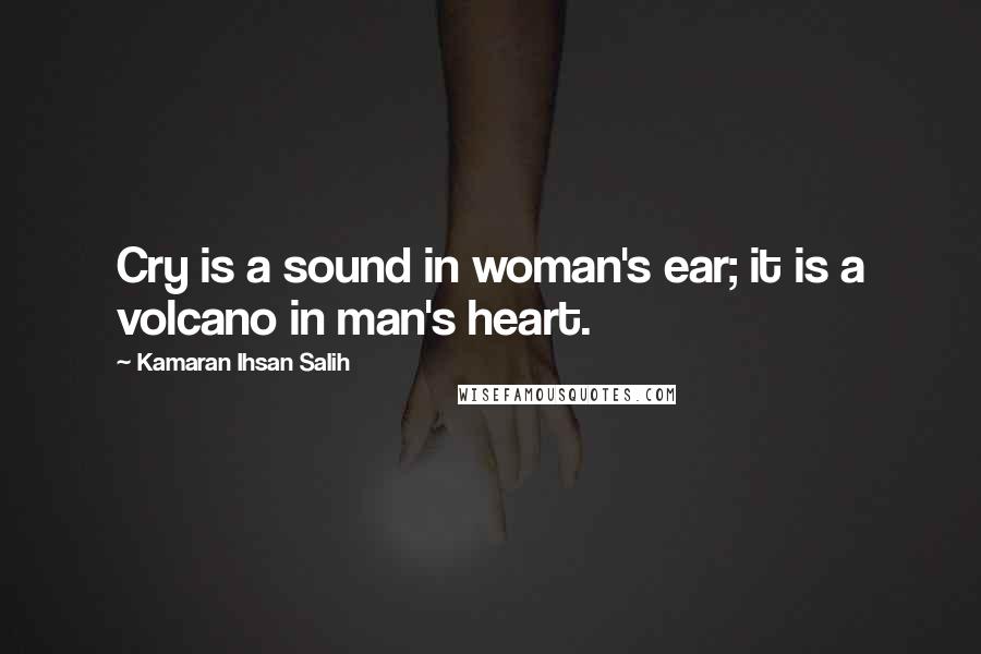 Kamaran Ihsan Salih Quotes: Cry is a sound in woman's ear; it is a volcano in man's heart.