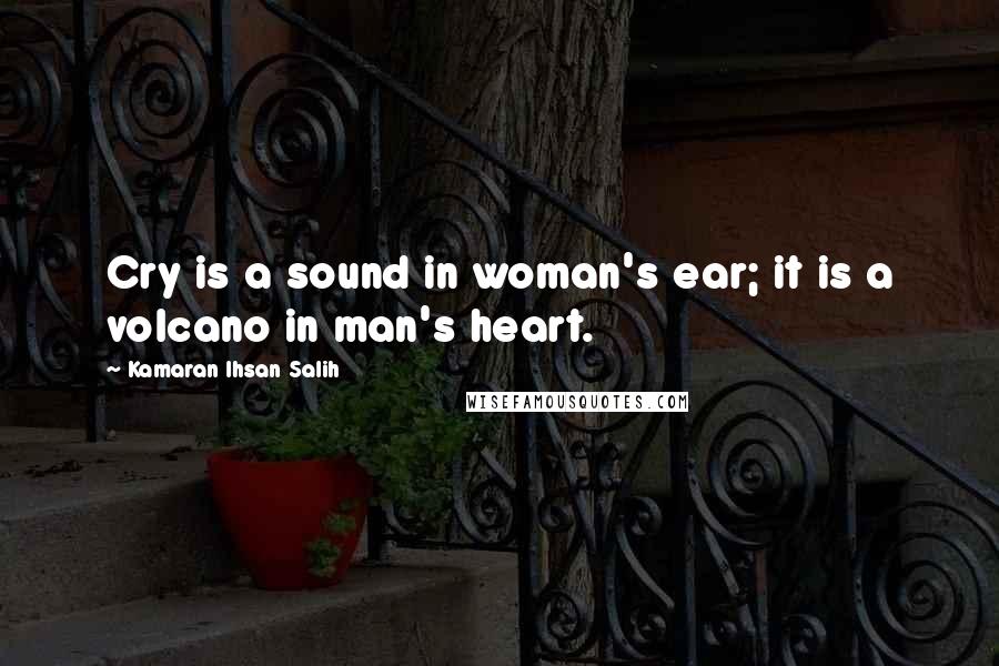 Kamaran Ihsan Salih Quotes: Cry is a sound in woman's ear; it is a volcano in man's heart.