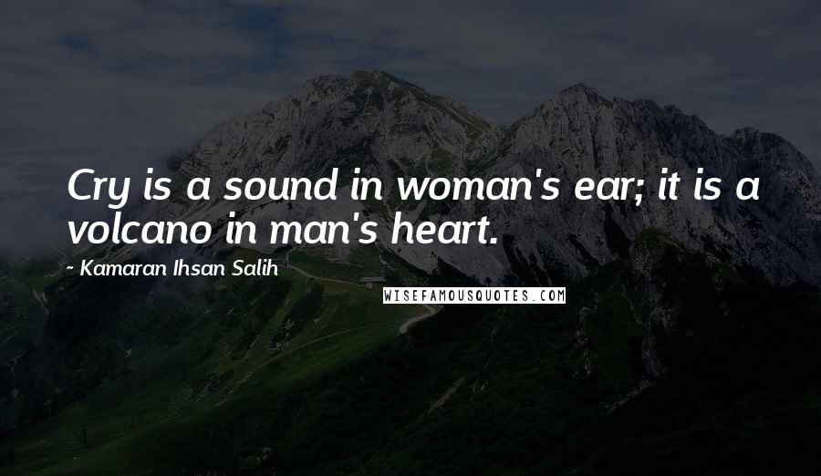 Kamaran Ihsan Salih Quotes: Cry is a sound in woman's ear; it is a volcano in man's heart.