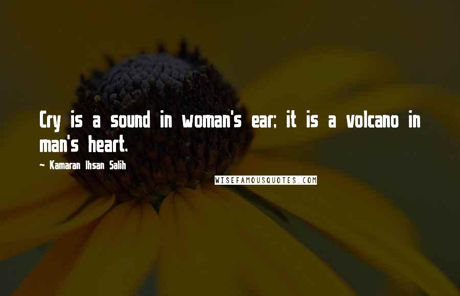 Kamaran Ihsan Salih Quotes: Cry is a sound in woman's ear; it is a volcano in man's heart.
