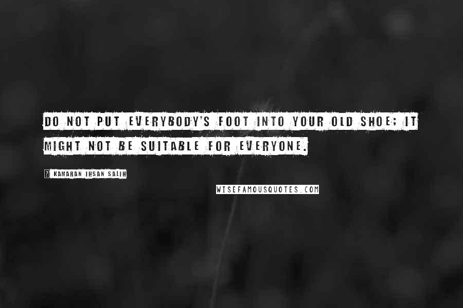 Kamaran Ihsan Salih Quotes: Do not put everybody's foot into your old shoe; it might not be suitable for everyone.