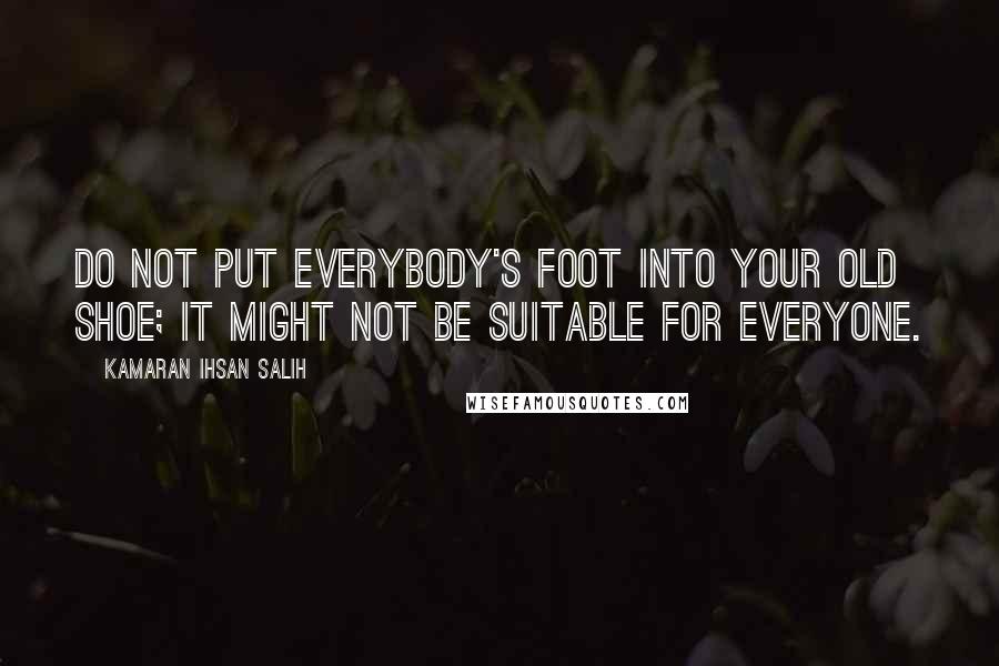 Kamaran Ihsan Salih Quotes: Do not put everybody's foot into your old shoe; it might not be suitable for everyone.