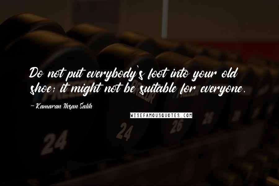 Kamaran Ihsan Salih Quotes: Do not put everybody's foot into your old shoe; it might not be suitable for everyone.