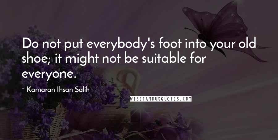 Kamaran Ihsan Salih Quotes: Do not put everybody's foot into your old shoe; it might not be suitable for everyone.