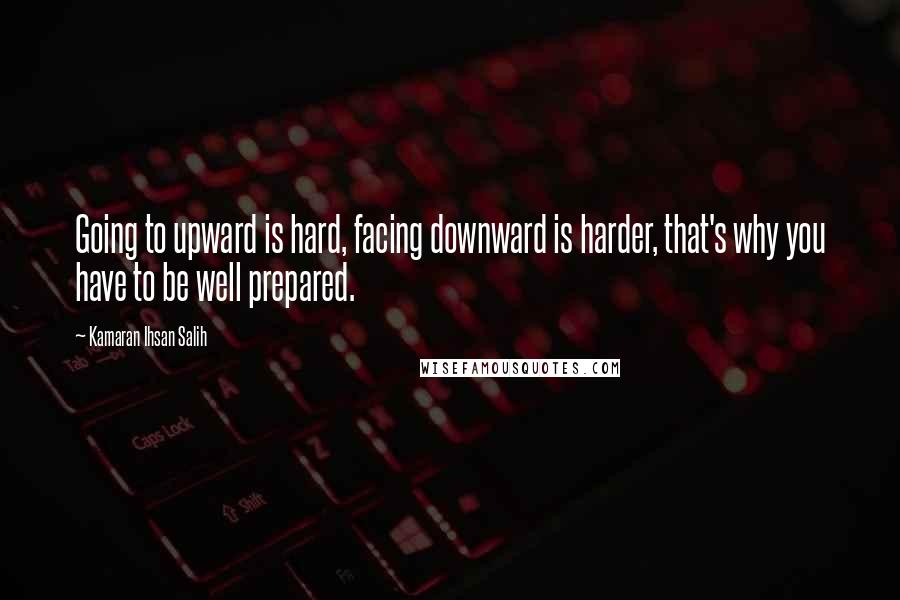 Kamaran Ihsan Salih Quotes: Going to upward is hard, facing downward is harder, that's why you have to be well prepared.