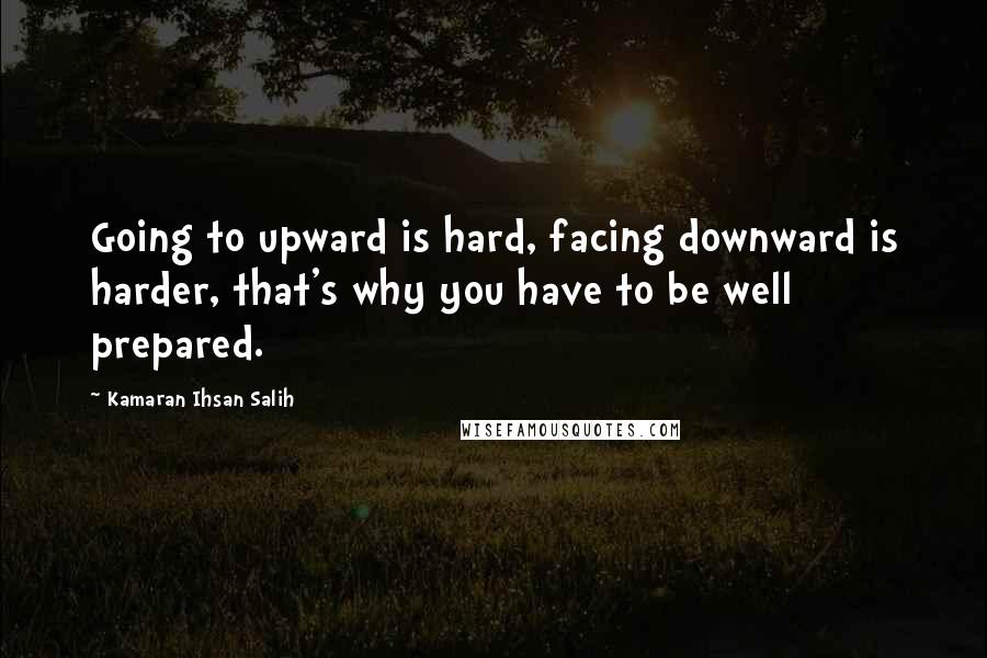 Kamaran Ihsan Salih Quotes: Going to upward is hard, facing downward is harder, that's why you have to be well prepared.