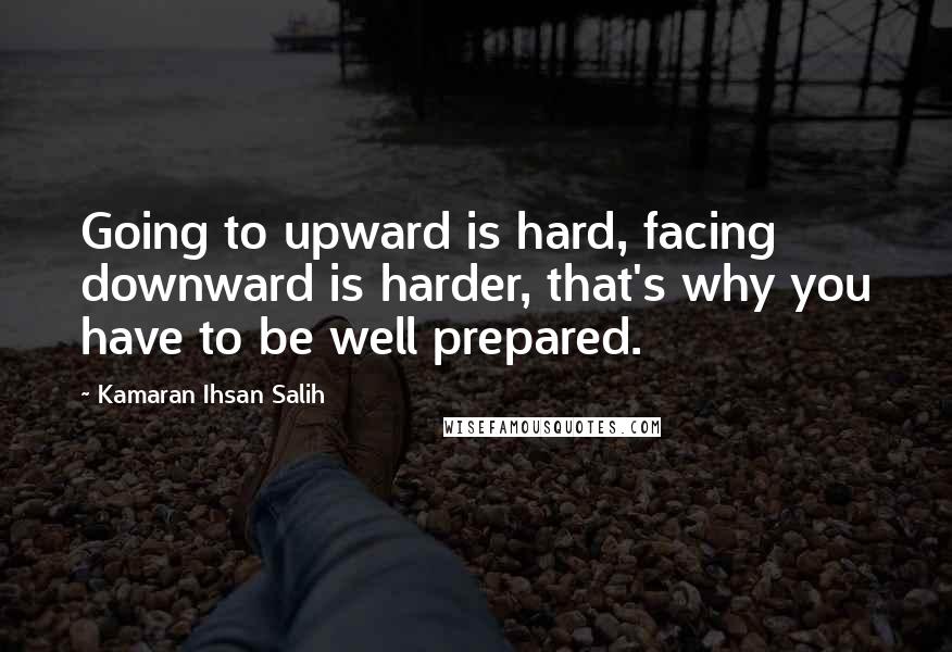 Kamaran Ihsan Salih Quotes: Going to upward is hard, facing downward is harder, that's why you have to be well prepared.