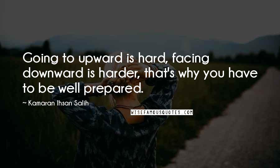 Kamaran Ihsan Salih Quotes: Going to upward is hard, facing downward is harder, that's why you have to be well prepared.