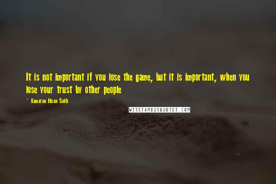 Kamaran Ihsan Salih Quotes: It is not important if you lose the game, but it is important, when you lose your trust by other people