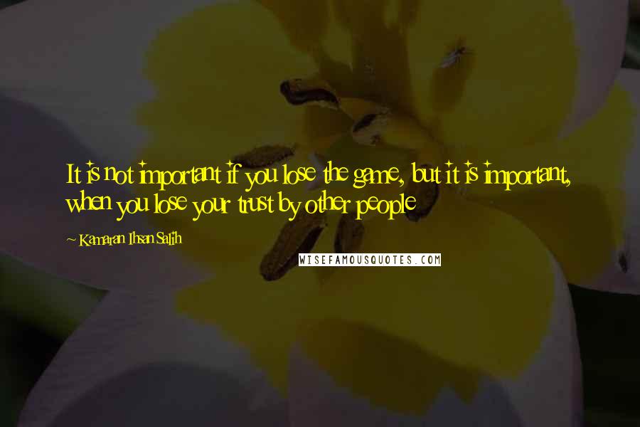 Kamaran Ihsan Salih Quotes: It is not important if you lose the game, but it is important, when you lose your trust by other people