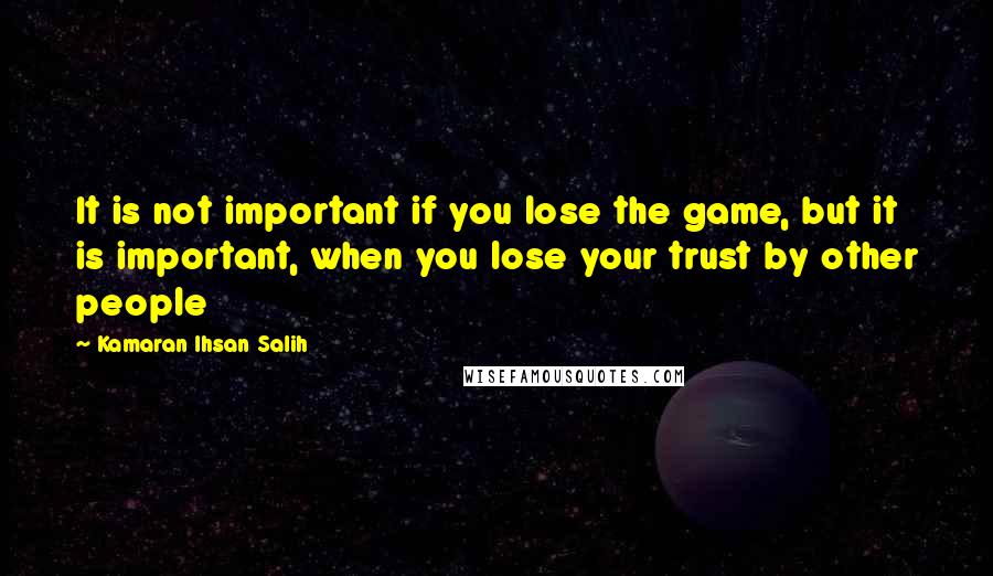 Kamaran Ihsan Salih Quotes: It is not important if you lose the game, but it is important, when you lose your trust by other people