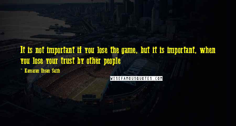 Kamaran Ihsan Salih Quotes: It is not important if you lose the game, but it is important, when you lose your trust by other people