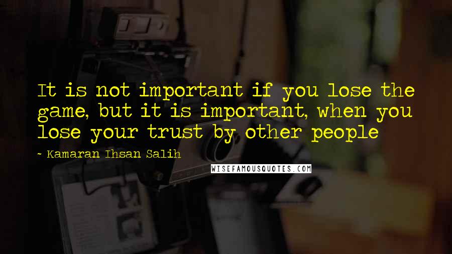 Kamaran Ihsan Salih Quotes: It is not important if you lose the game, but it is important, when you lose your trust by other people