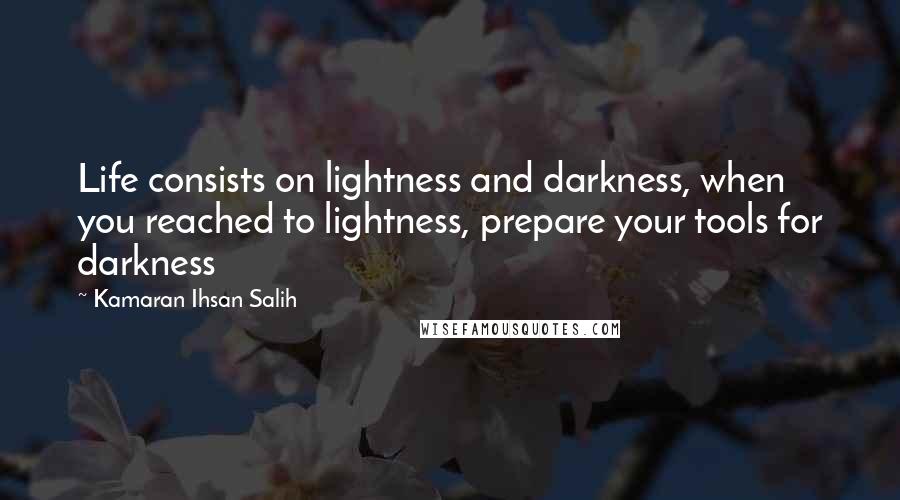 Kamaran Ihsan Salih Quotes: Life consists on lightness and darkness, when you reached to lightness, prepare your tools for darkness