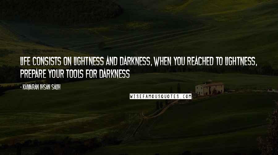 Kamaran Ihsan Salih Quotes: Life consists on lightness and darkness, when you reached to lightness, prepare your tools for darkness