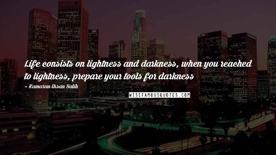 Kamaran Ihsan Salih Quotes: Life consists on lightness and darkness, when you reached to lightness, prepare your tools for darkness