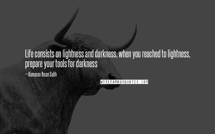 Kamaran Ihsan Salih Quotes: Life consists on lightness and darkness, when you reached to lightness, prepare your tools for darkness