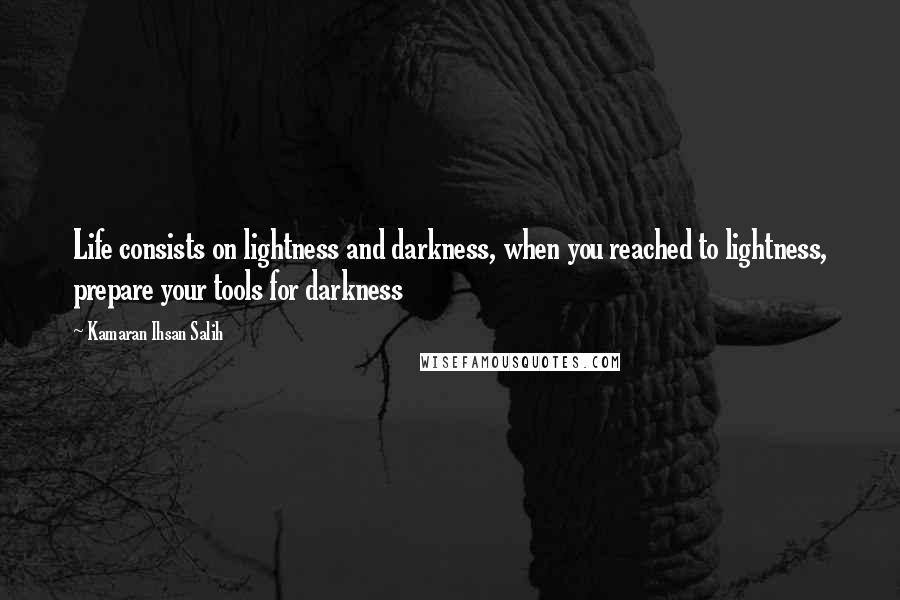 Kamaran Ihsan Salih Quotes: Life consists on lightness and darkness, when you reached to lightness, prepare your tools for darkness