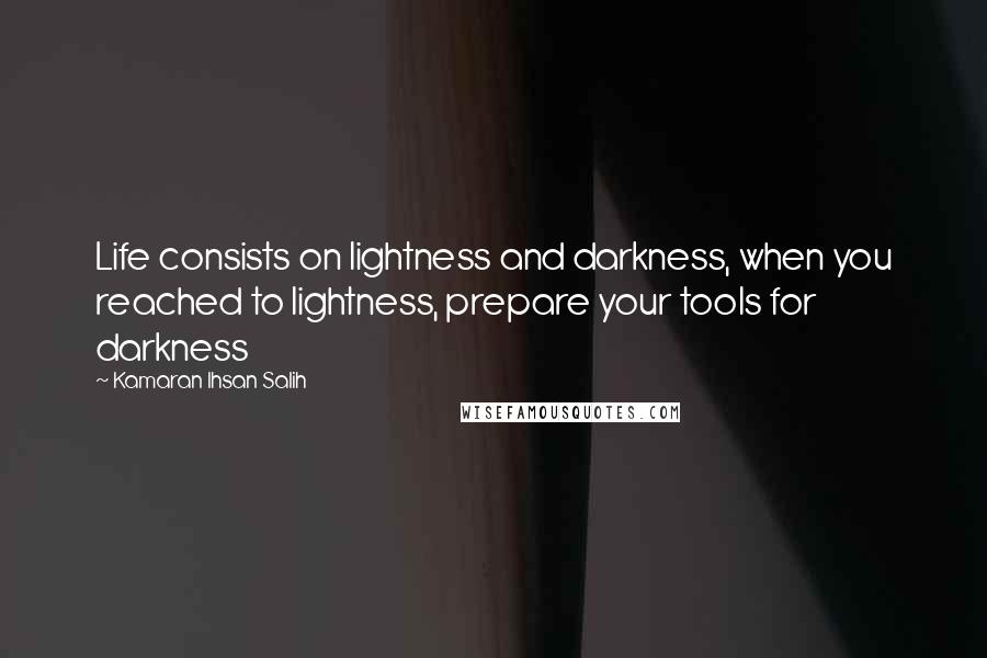 Kamaran Ihsan Salih Quotes: Life consists on lightness and darkness, when you reached to lightness, prepare your tools for darkness