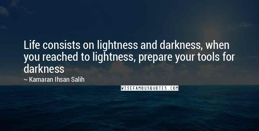 Kamaran Ihsan Salih Quotes: Life consists on lightness and darkness, when you reached to lightness, prepare your tools for darkness