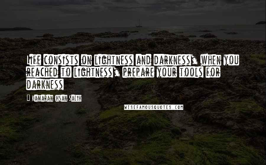 Kamaran Ihsan Salih Quotes: Life consists on lightness and darkness, when you reached to lightness, prepare your tools for darkness