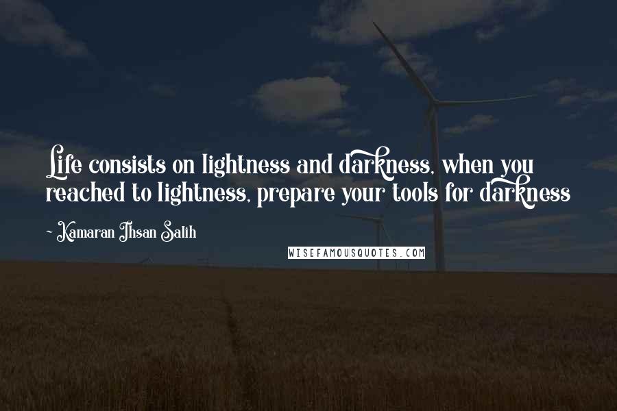 Kamaran Ihsan Salih Quotes: Life consists on lightness and darkness, when you reached to lightness, prepare your tools for darkness