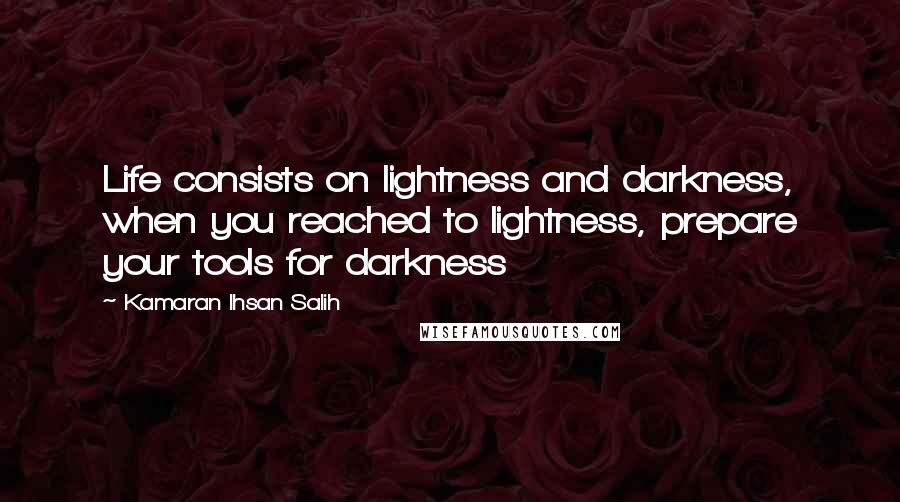 Kamaran Ihsan Salih Quotes: Life consists on lightness and darkness, when you reached to lightness, prepare your tools for darkness