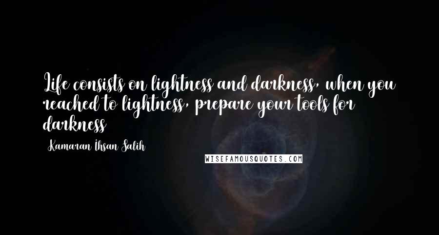 Kamaran Ihsan Salih Quotes: Life consists on lightness and darkness, when you reached to lightness, prepare your tools for darkness