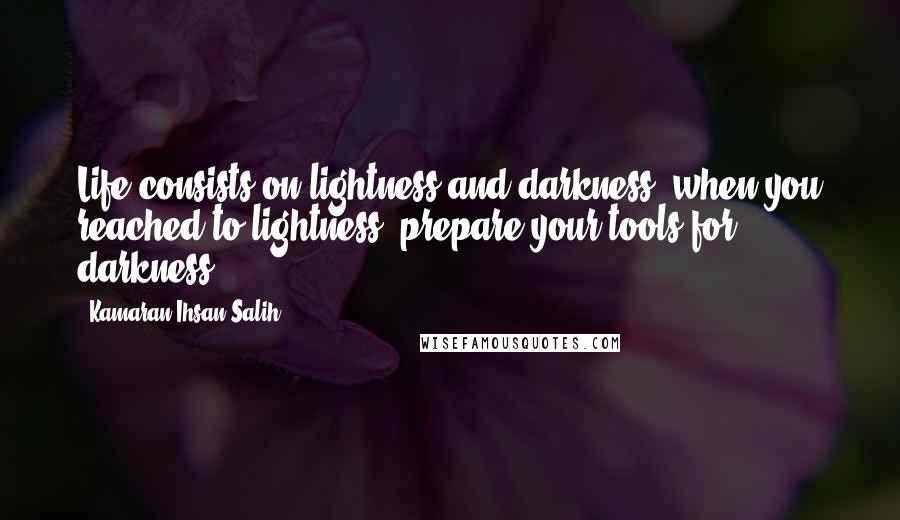 Kamaran Ihsan Salih Quotes: Life consists on lightness and darkness, when you reached to lightness, prepare your tools for darkness