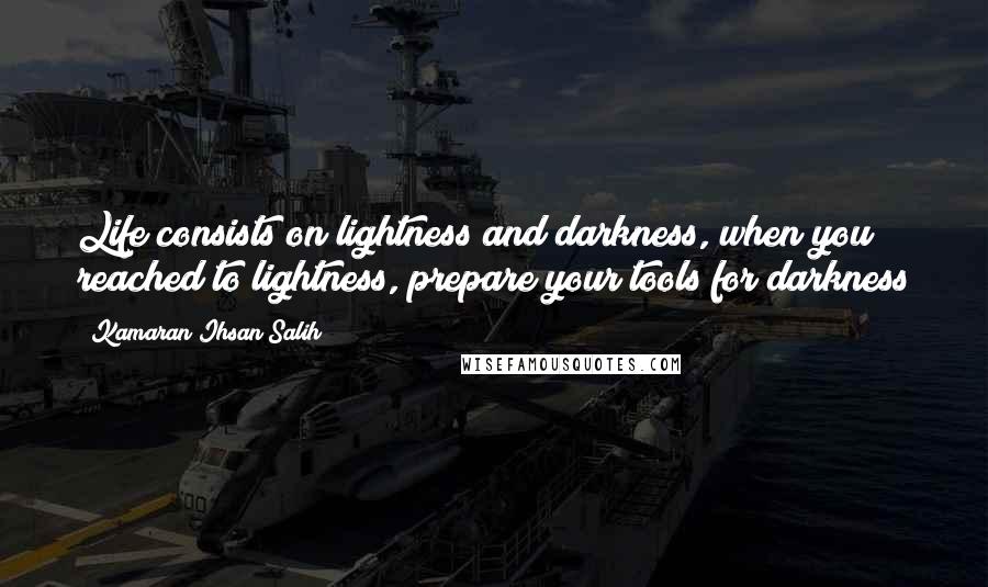 Kamaran Ihsan Salih Quotes: Life consists on lightness and darkness, when you reached to lightness, prepare your tools for darkness