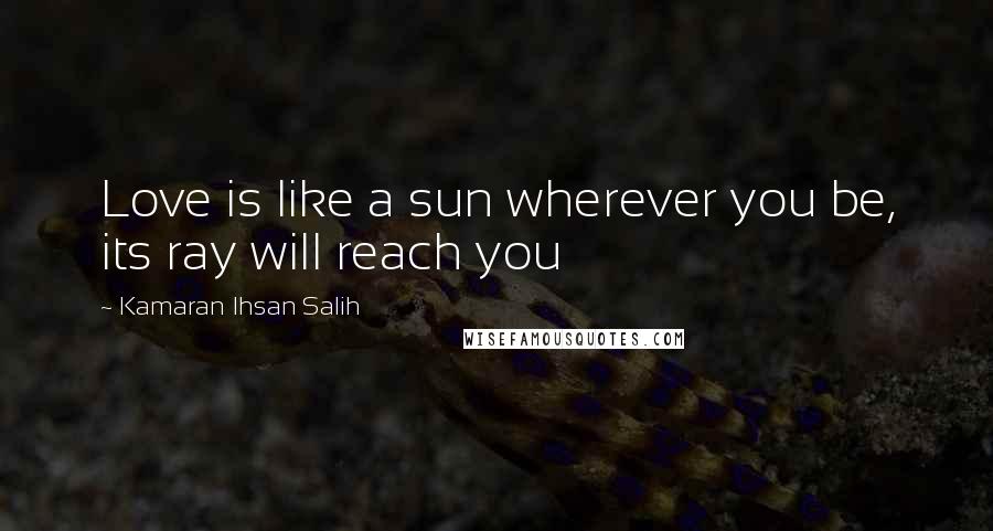 Kamaran Ihsan Salih Quotes: Love is like a sun wherever you be, its ray will reach you