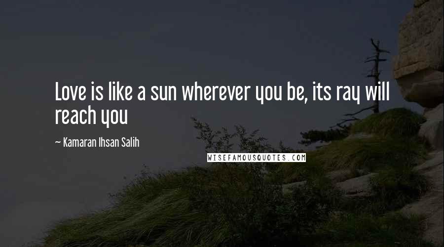 Kamaran Ihsan Salih Quotes: Love is like a sun wherever you be, its ray will reach you