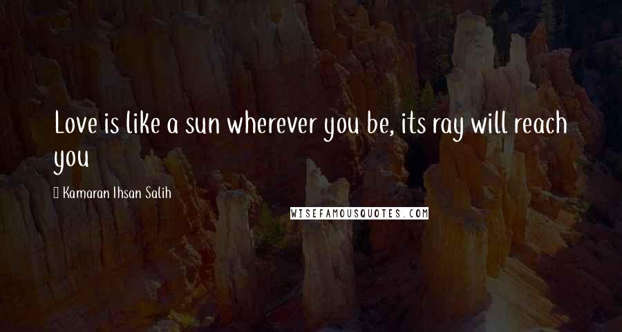 Kamaran Ihsan Salih Quotes: Love is like a sun wherever you be, its ray will reach you