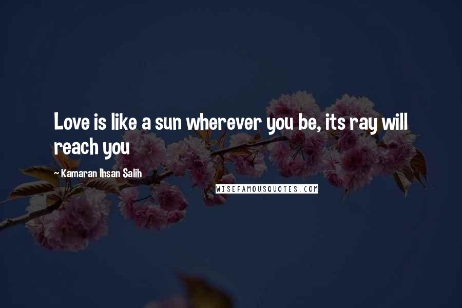 Kamaran Ihsan Salih Quotes: Love is like a sun wherever you be, its ray will reach you