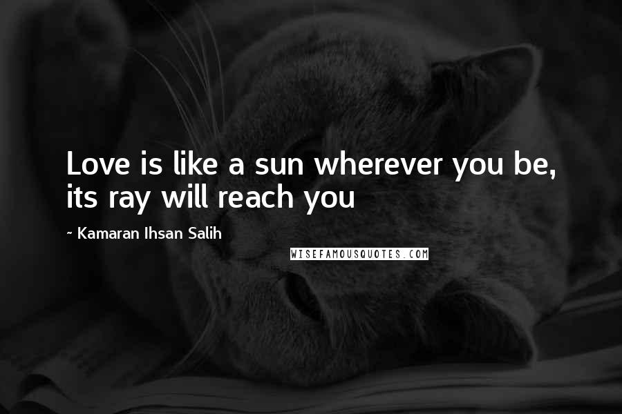 Kamaran Ihsan Salih Quotes: Love is like a sun wherever you be, its ray will reach you