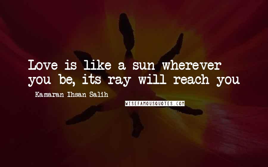 Kamaran Ihsan Salih Quotes: Love is like a sun wherever you be, its ray will reach you