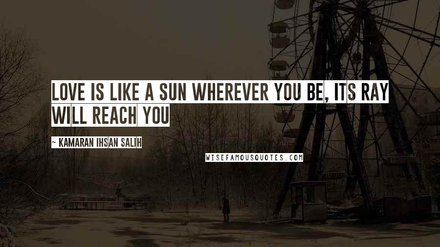 Kamaran Ihsan Salih Quotes: Love is like a sun wherever you be, its ray will reach you